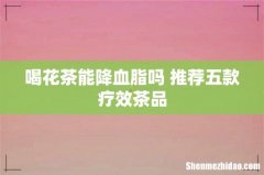 喝花茶能降血脂吗 推荐五款疗效茶品