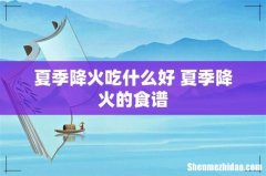 夏季降火吃什么好 夏季降火的食谱