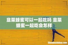 韭菜蜂蜜可以一起吃吗 韭菜蜂蜜一起吃会怎样