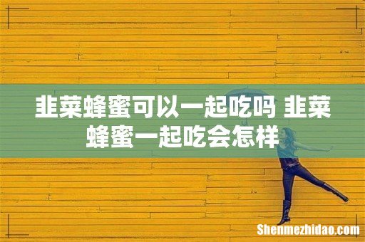 韭菜蜂蜜可以一起吃吗 韭菜蜂蜜一起吃会怎样