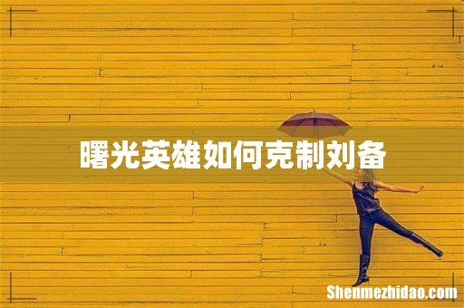 曙光英雄如何克制刘备