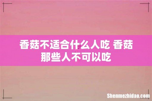 香菇不适合什么人吃 香菇那些人不可以吃