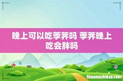 晚上可以吃荸荠吗 荸荠晚上吃会胖吗