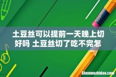土豆丝可以提前一天晚上切好吗 土豆丝切了吃不完怎么办