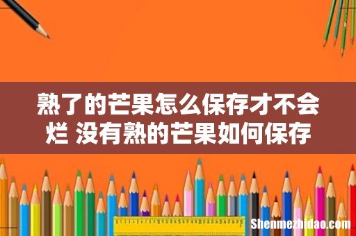 熟了的芒果怎么保存才不会烂 没有熟的芒果如何保存