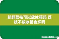 新鲜荔枝可以放冰箱吗 荔枝不放冰箱会坏吗