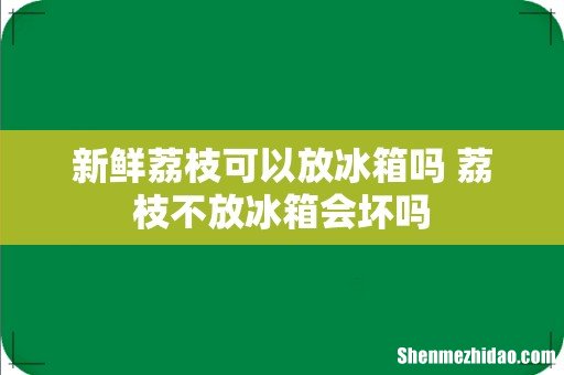 新鲜荔枝可以放冰箱吗 荔枝不放冰箱会坏吗