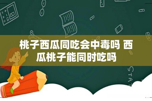 桃子西瓜同吃会中毒吗 西瓜桃子能同时吃吗
