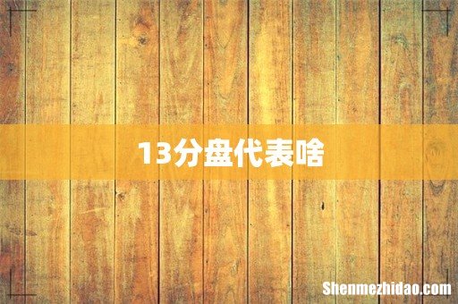 13分盘代表啥
