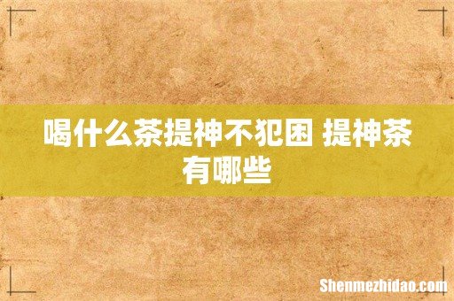 喝什么茶提神不犯困 提神茶有哪些