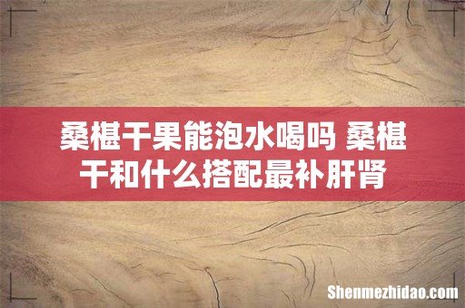 桑椹干果能泡水喝吗 桑椹干和什么搭配最补肝肾