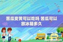 苦瓜变黄可以吃吗 苦瓜可以放冰箱多久