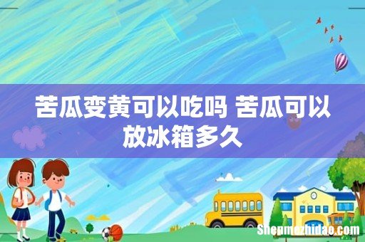 苦瓜变黄可以吃吗 苦瓜可以放冰箱多久
