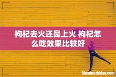枸杞去火还是上火 枸杞怎么吃效果比较好