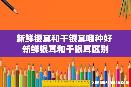 新鲜银耳和干银耳哪种好 新鲜银耳和干银耳区别
