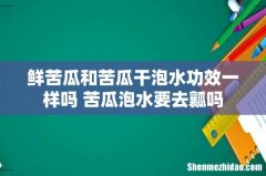 鲜苦瓜和苦瓜干泡水功效一样吗 苦瓜泡水要去瓤吗