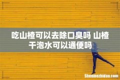 吃山楂可以去除口臭吗 山楂干泡水可以通便吗