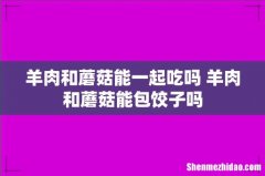 羊肉和蘑菇能一起吃吗 羊肉和蘑菇能包饺子吗