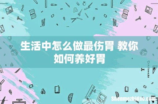 生活中怎么做最伤胃 教你如何养好胃