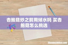 杏鲍菇炒之前用焯水吗 买杏鲍菇怎么挑选