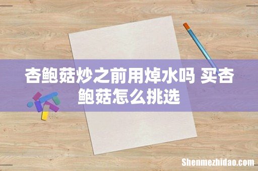 杏鲍菇炒之前用焯水吗 买杏鲍菇怎么挑选