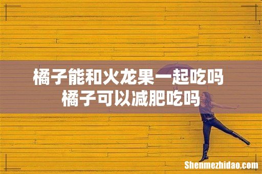 橘子能和火龙果一起吃吗 橘子可以减肥吃吗