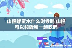 山楂蜂蜜水什么时候喝 山楂可以和蜂蜜一起吃吗