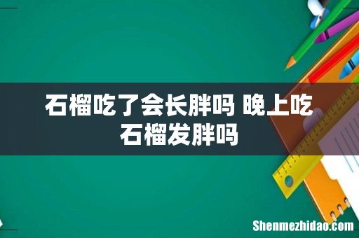石榴吃了会长胖吗 晚上吃石榴发胖吗