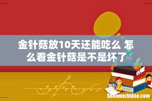 金针菇放10天还能吃么 怎么看金针菇是不是坏了
