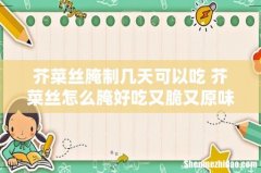 芥菜丝腌制几天可以吃 芥菜丝怎么腌好吃又脆又原味