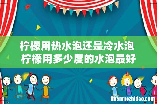 柠檬用热水泡还是冷水泡 柠檬用多少度的水泡最好