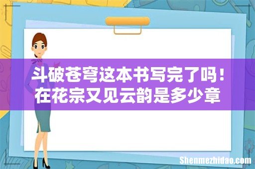 斗破苍穹这本书写完了吗!在花宗又见云韵是多少章