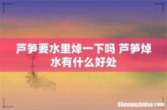 芦笋要水里焯一下吗 芦笋焯水有什么好处