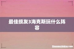 最佳损友3海克斯玩什么阵容
