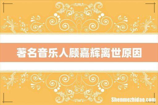 著名音乐人顾嘉辉离世原因
