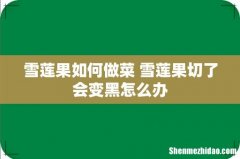 雪莲果如何做菜 雪莲果切了会变黑怎么办