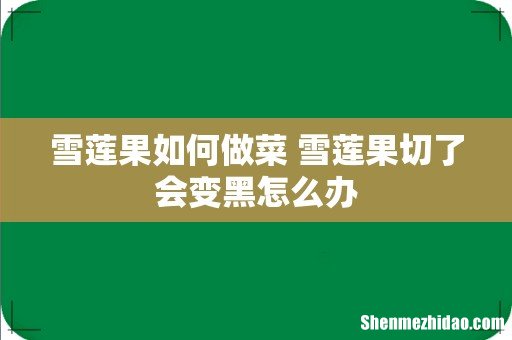 雪莲果如何做菜 雪莲果切了会变黑怎么办