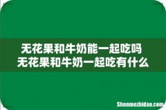 无花果和牛奶能一起吃吗 无花果和牛奶一起吃有什么好处