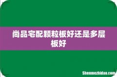 尚品宅配颗粒板好还是多层板好
