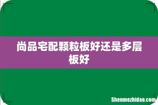 尚品宅配颗粒板好还是多层板好