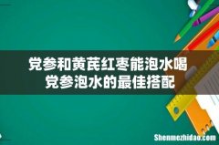 党参和黄芪红枣能泡水喝 党参泡水的最佳搭配