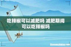 吃辣椒可以减肥吗 减肥期间可以吃辣椒吗