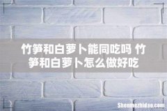 竹笋和白萝卜能同吃吗 竹笋和白萝卜怎么做好吃