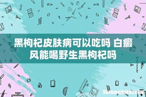 黑枸杞皮肤病可以吃吗 白癜风能喝野生黑枸杞吗