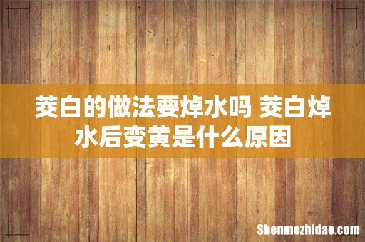 茭白的做法要焯水吗 茭白焯水后变黄是什么原因
