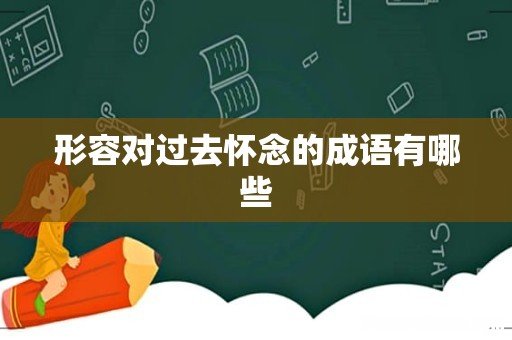 形容对过去怀念的成语有哪些
