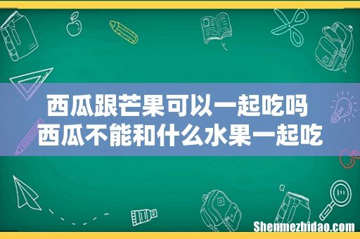 西瓜跟芒果可以一起吃吗 西瓜不能和什么水果一起吃