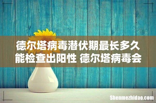 德尔塔病毒潜伏期最长多久能检查出阳性 德尔塔病毒会发烧吗