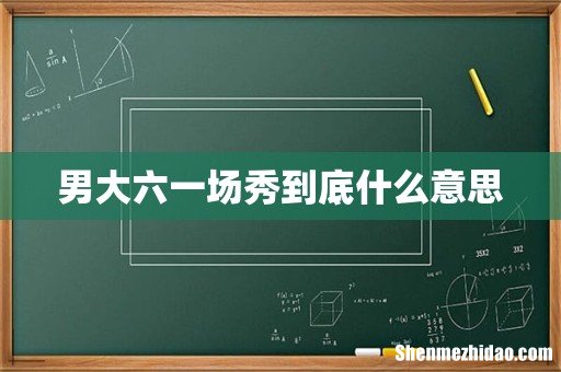 男大六一场秀到底什么意思