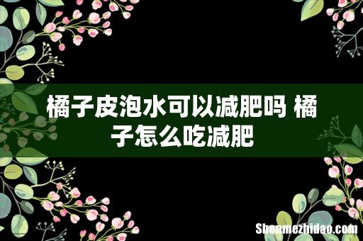 橘子皮泡水可以减肥吗 橘子怎么吃减肥